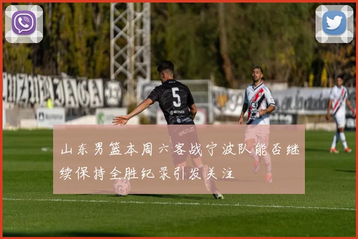 山东男篮本周六客战宁波队能否继续保持全胜纪录引发关注