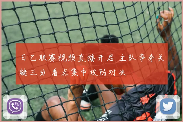 日乙联赛视频直播开启 主队争夺关键三分 看点集中攻防对决