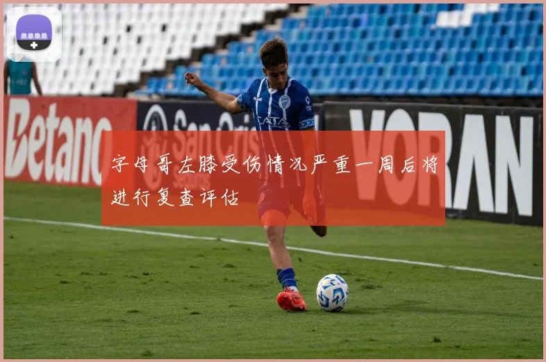 字母哥左膝受伤情况严重一周后将进行复查评估