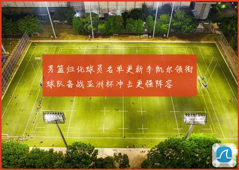 男篮归化球员名单更新李凯尔领衔球队备战亚洲杯冲击更强阵容