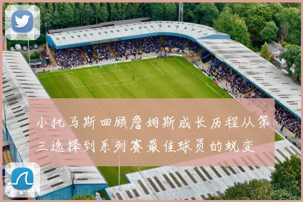 小托马斯回顾詹姆斯成长历程从第三选择到系列赛最佳球员的蜕变