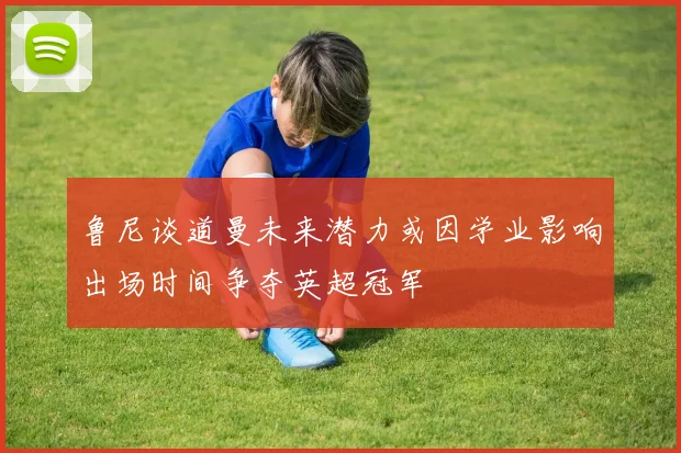 鲁尼谈道曼未来潜力或因学业影响出场时间争夺英超冠军