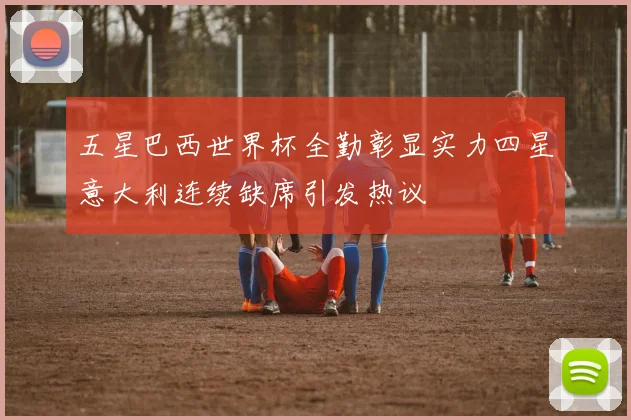 五星巴西世界杯全勤彰显实力四星意大利连续缺席引发热议