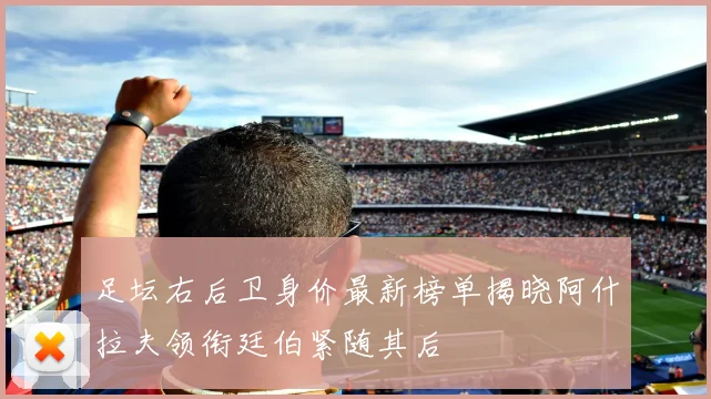 足坛右后卫身价最新榜单揭晓阿什拉夫领衔廷伯紧随其后