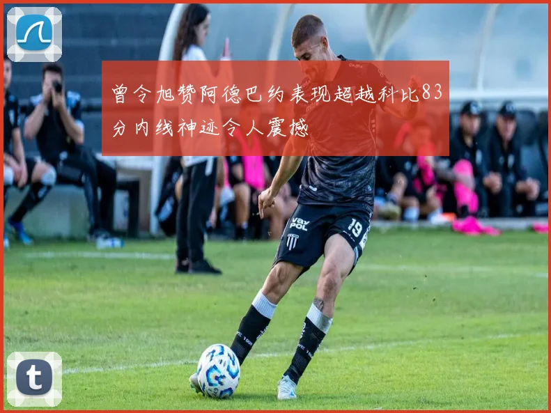 曾令旭赞阿德巴约表现超越科比83分内线神迹令人震撼