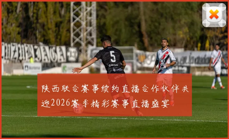 陕西联合赛事续约直播合作伙伴共迎2026赛季精彩赛事直播盛宴