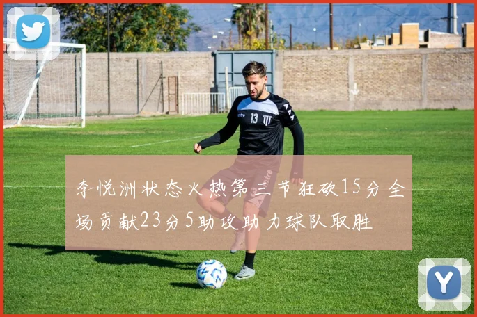 李悦洲状态火热第三节狂砍15分全场贡献23分5助攻助力球队取胜