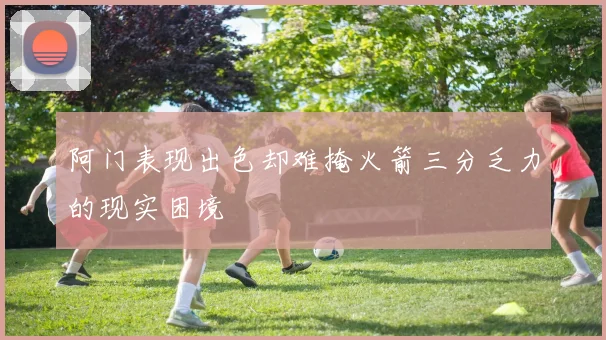 阿门表现出色却难掩火箭三分乏力的现实困境