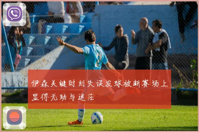 伊森关键时刻失误发球被断赛场上显得无助与迷茫