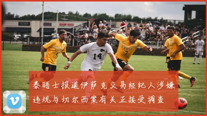 泰晤士报道伊萨克交易经纪人涉嫌违规与切尔西案有关正接受调查