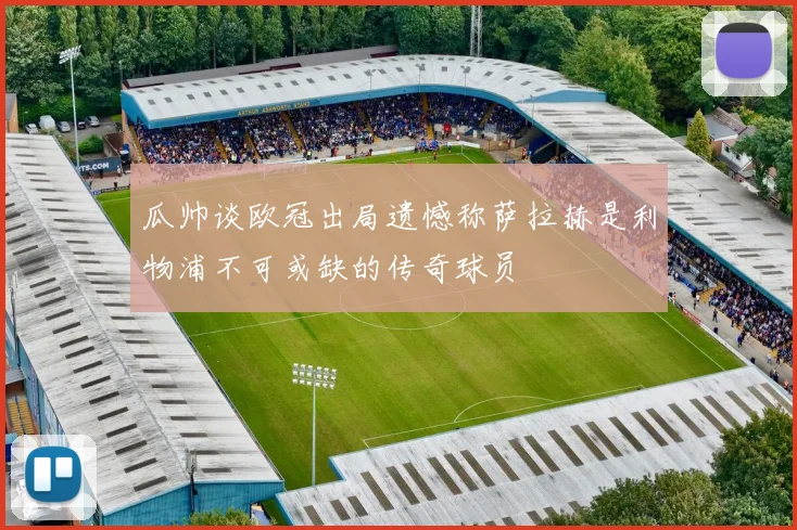 瓜帅谈欧冠出局遗憾称萨拉赫是利物浦不可或缺的传奇球员